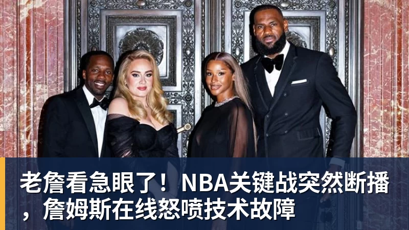 华体会体育老詹看急眼了！NBA关键战突然断播，詹姆斯在线怒喷技术故障