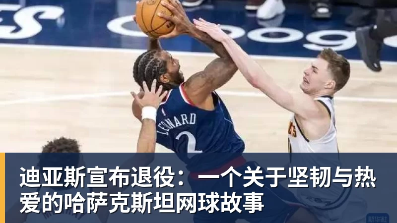 华体会体育迪亚斯宣布退役：一个关于坚韧与热爱的哈萨克斯坦网球故事