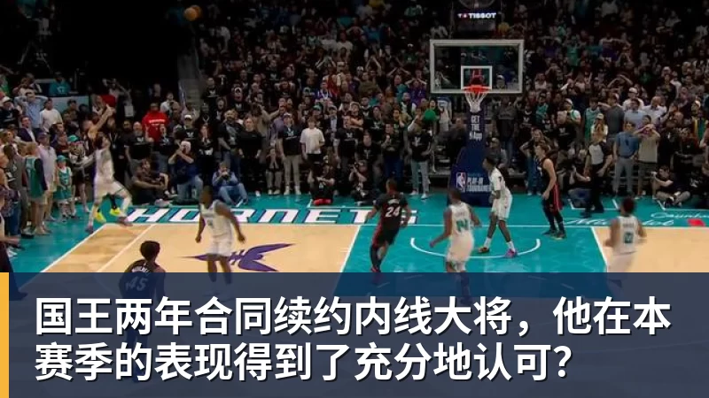 华体会体育国王两年合同续约内线大将，他在本赛季的表现得到了充分地认可？