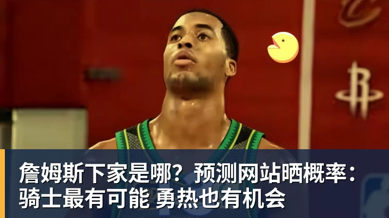 华体会体育詹姆斯下家是哪？预测网站晒概率：骑士最有可能 勇热也有机会