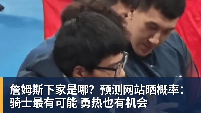华体会体育詹姆斯下家是哪？预测网站晒概率：骑士最有可能 勇热也有机会