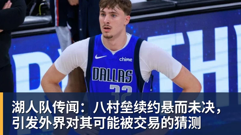 湖人队传闻：八村垒续约悬而未决，引发外界对其可能被交易的猜测