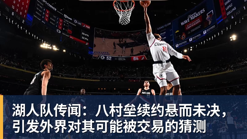 湖人队传闻：八村垒续约悬而未决，引发外界对其可能被交易的猜测
