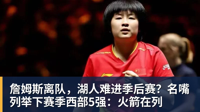华体会体育詹姆斯离队，湖人难进季后赛？名嘴列举下赛季西部5强：火箭在列