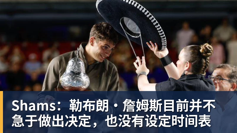 华体会体育Shams：勒布朗·詹姆斯目前并不急于做出决定，也没有设定时间表