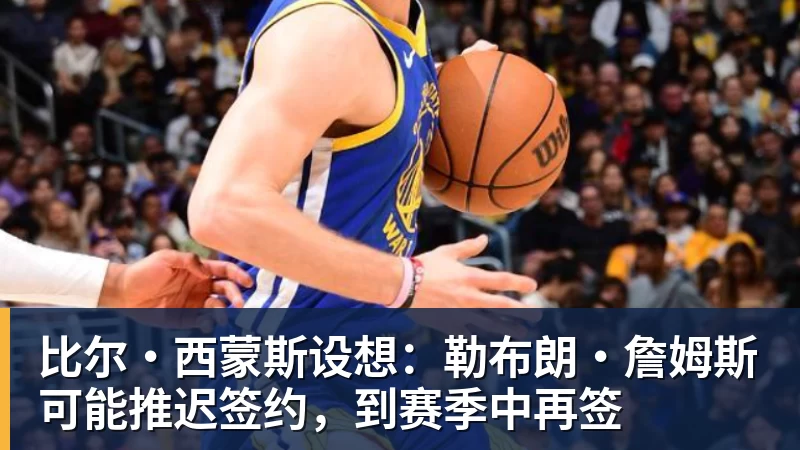 比尔·西蒙斯设想：勒布朗·詹姆斯可能推迟签约，到赛季中再签
