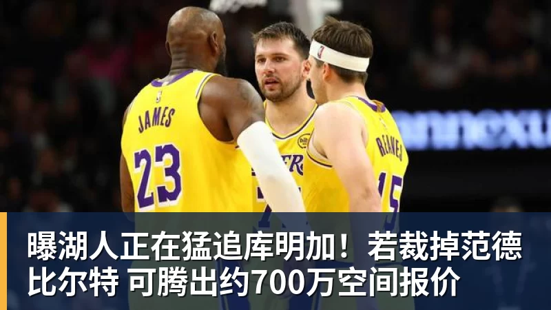 曝湖人正在猛追库明加！若裁掉范德比尔特 可腾出约700万空间报价