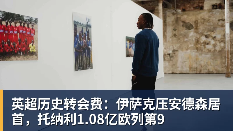 华体会体育英超历史转会费：伊萨克压安德森居首，托纳利1.08亿欧列第9