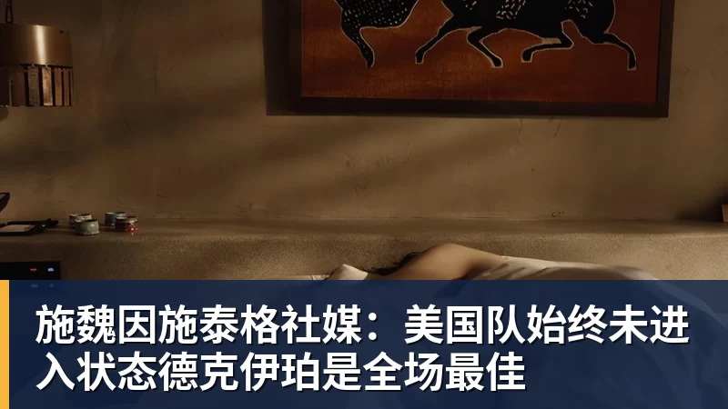 华体会体育施魏因施泰格社媒：美国队始终未进入状态德克伊珀是全场最佳