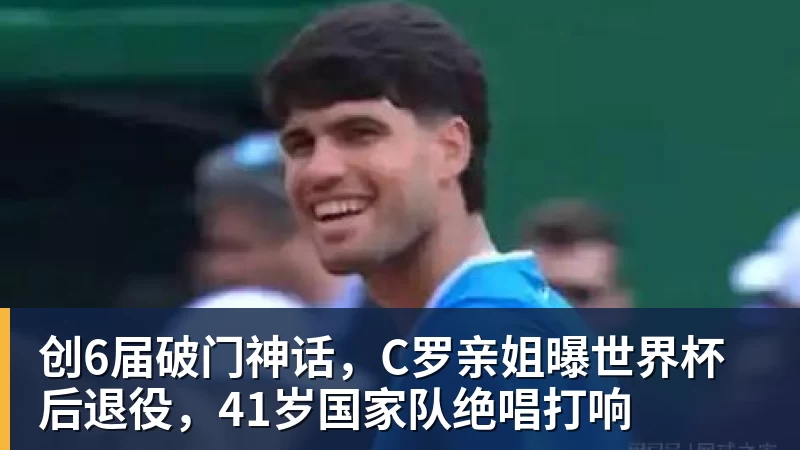 华体会体育创6届破门神话，C罗亲姐曝世界杯后退役，41岁国家队绝唱打响
