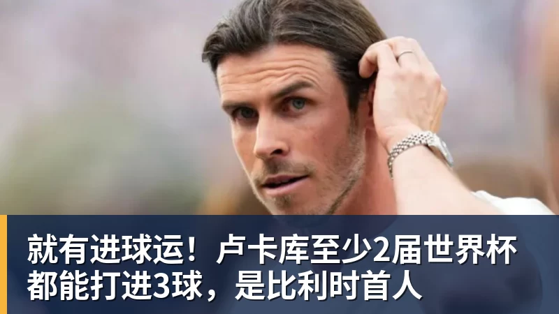 华体会体育就有进球运！卢卡库至少2届世界杯都能打进3球，是比利时首人