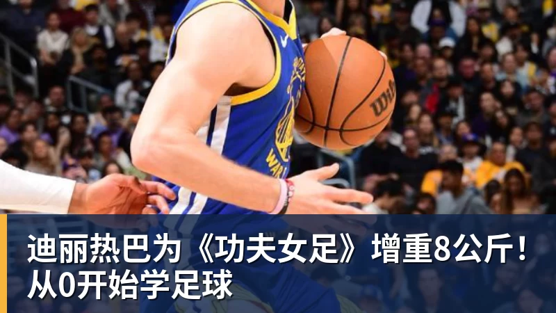 华体会体育迪丽热巴为《功夫女足》增重8公斤！从0开始学足球