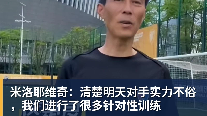 米洛耶维奇：清楚明天对手实力不俗，我们进行了很多针对性训练