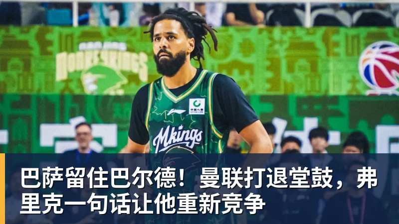 华体会体育巴萨留住巴尔德！曼联打退堂鼓，弗里克一句话让他重新竞争