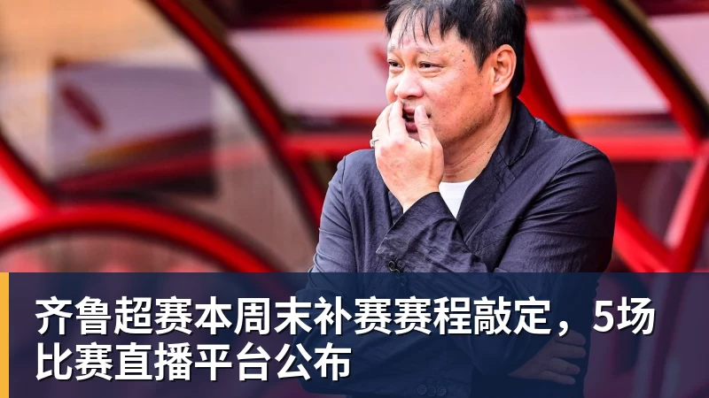 华体会体育齐鲁超赛本周末补赛赛程敲定，5场比赛直播平台公布