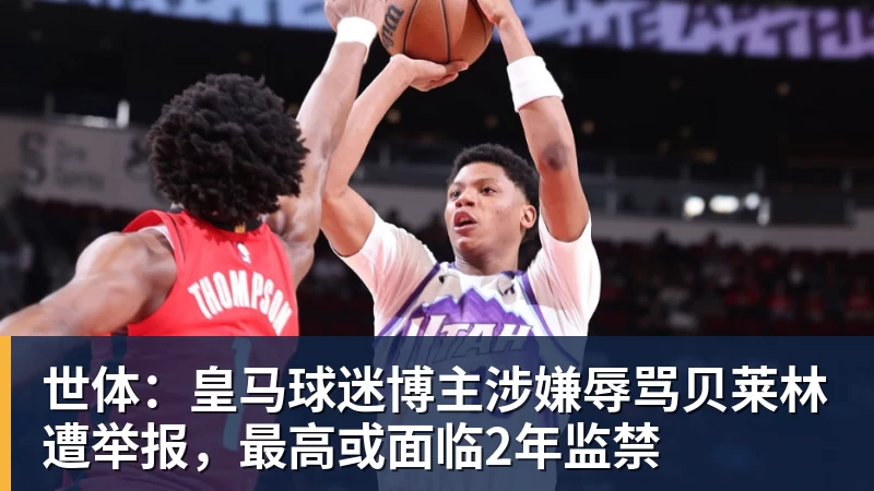 华体会体育世体：皇马球迷博主涉嫌辱骂贝莱林遭举报，最高或面临2年监禁