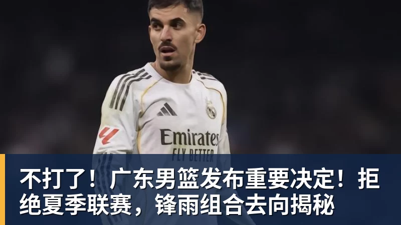 华体会体育不打了！广东男篮发布重要决定！拒绝夏季联赛，锋雨组合去向揭秘