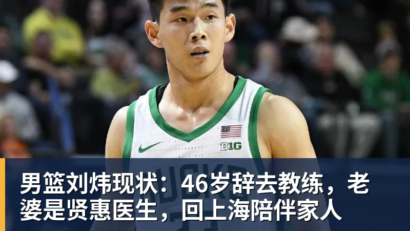 华体会体育男篮刘炜现状：46岁辞去教练，老婆是贤惠医生，回上海陪伴家人