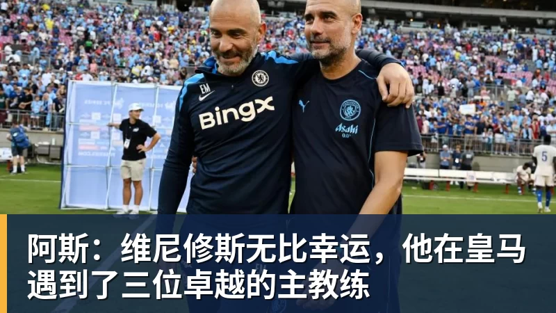 华体会体育阿斯：维尼修斯无比幸运，他在皇马遇到了三位卓越的主教练