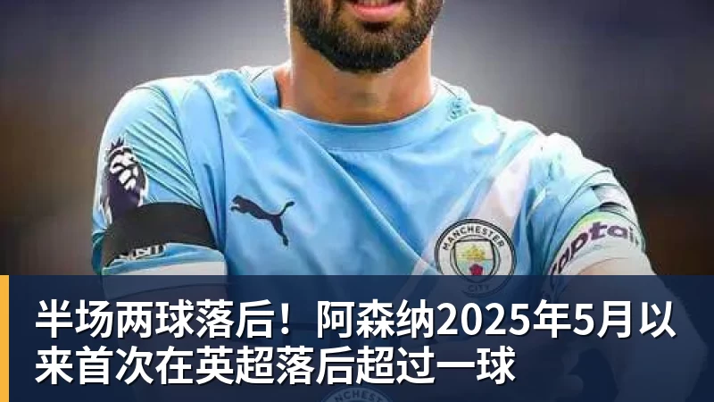 华体会体育半场两球落后！阿森纳2025年5月以来首次在英超落后超过一球
