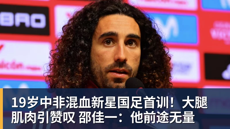 华体会体育19岁中非混血新星国足首训！大腿肌肉引赞叹 邵佳一：他前途无量
