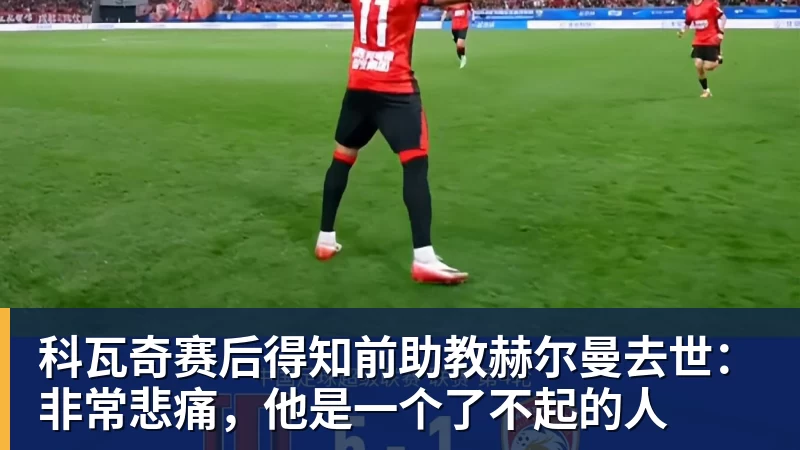 华体会体育科瓦奇赛后得知前助教赫尔曼去世：非常悲痛，他是一个了不起的人