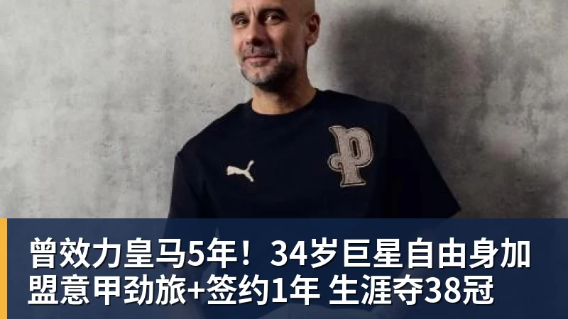华体会体育曾效力皇马5年！34岁巨星自由身加盟意甲劲旅+签约1年 生涯夺38冠