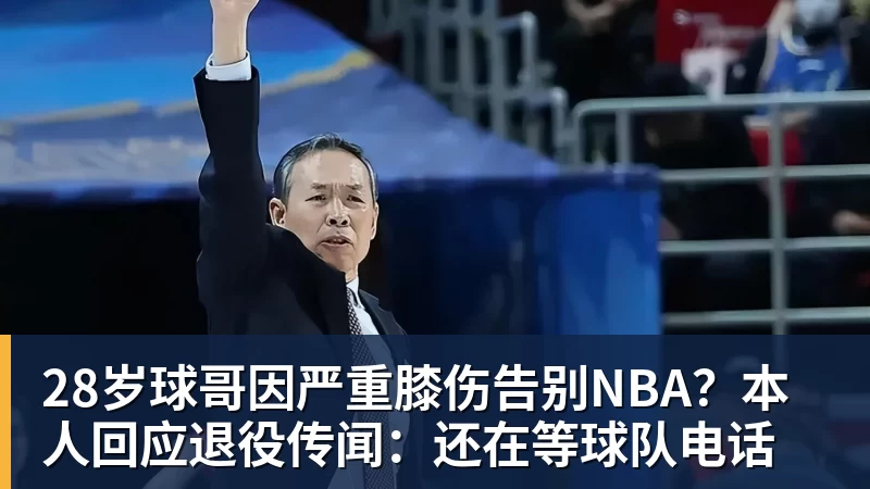 华体会体育28岁球哥因严重膝伤告别NBA？本人回应退役传闻：还在等球队电话