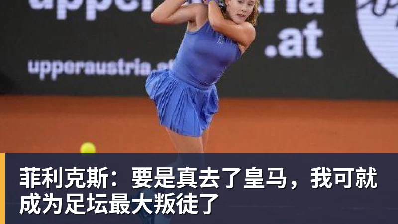 华体会体育菲利克斯：要是真去了皇马，我可就成为足坛最大叛徒了