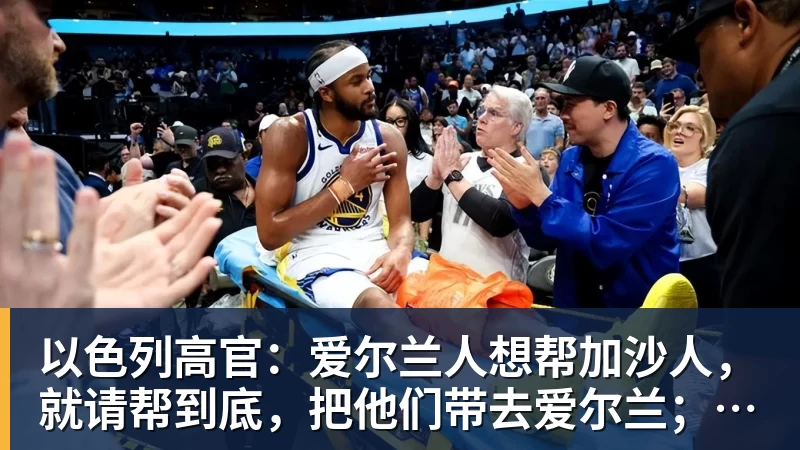 华体会体育以色列高官：爱尔兰人想帮加沙人，就请帮到底，把他们带去爱尔兰；迁走加沙人是“花小钱省大钱”；面对“倒卖巴勒斯坦人”提问发出怪笑