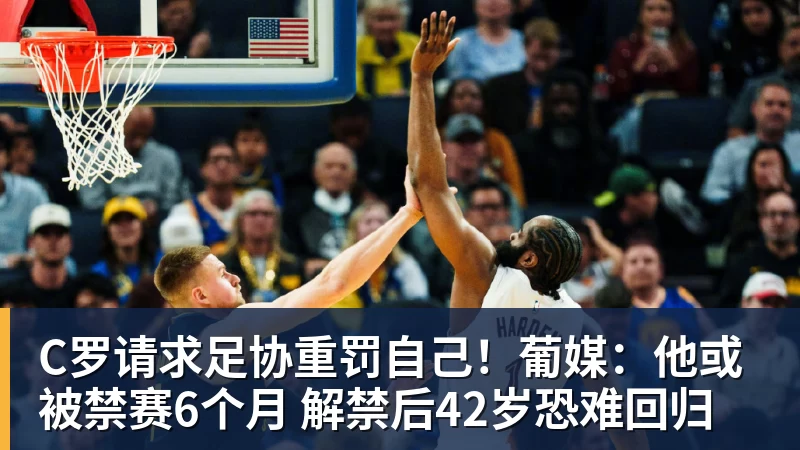 华体会体育C罗请求足协重罚自己！葡媒：他或被禁赛6个月 解禁后42岁恐难回归