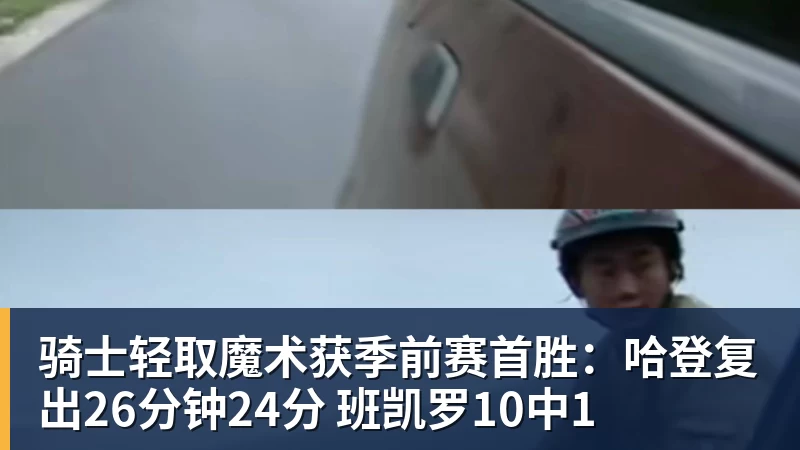 华体会体育骑士轻取魔术获季前赛首胜：哈登复出26分钟24分 班凯罗10中1