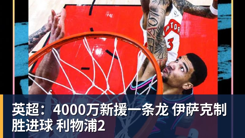 华体会体育英超：4000万新援一条龙 伊萨克制胜进球 利物浦2
