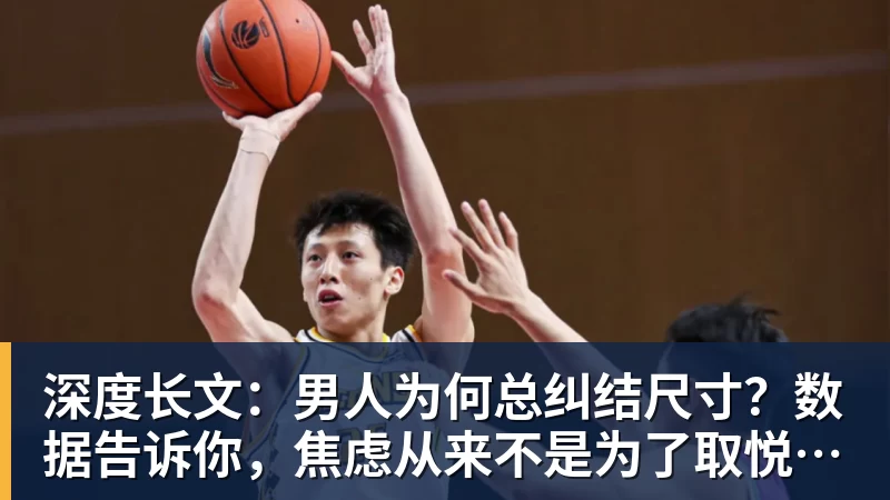 深度长文：男人为何总纠结尺寸？数据告诉你，焦虑从来不是为了取悦女人！